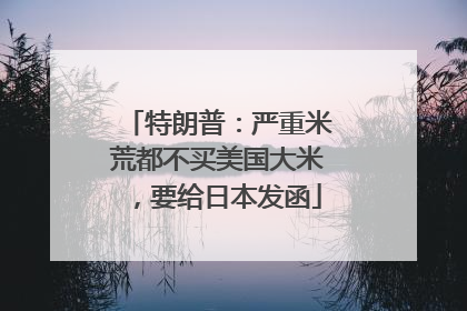 特朗普：严重米荒都不买美国大米，要给日本发函