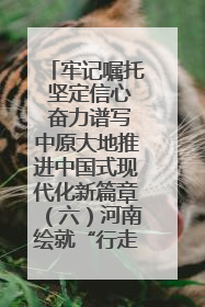 牢记嘱托 坚定信心 奋力谱写中原大地推进中国式现代化新篇章（六）河南绘就“行走河南·读懂中国”新画卷丨牢记嘱托谱新篇