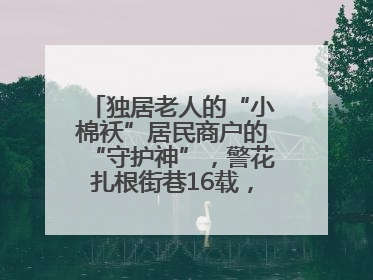 独居老人的“小棉袄”居民商户的“守护神”，警花扎根街巷16载，展现基层人大代表的炽热情怀