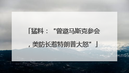 猛料：“曾邀马斯克参会，美防长惹特朗普大怒”