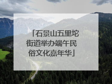 石景山五里坨街道举办端午民俗文化嘉年华