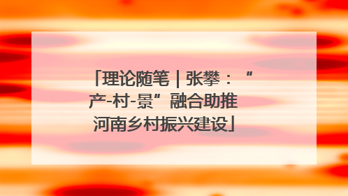理论随笔｜张攀：“产-村-景”融合助推河南乡村振兴建设