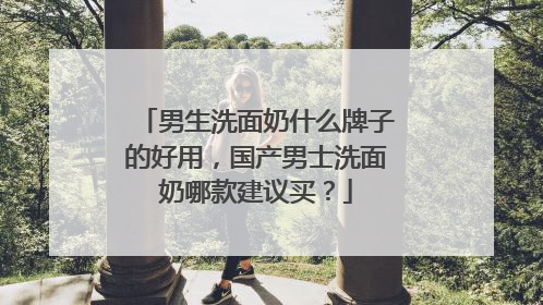 男生洗面奶什么牌子的好用，国产男士洗面奶哪款建议买？