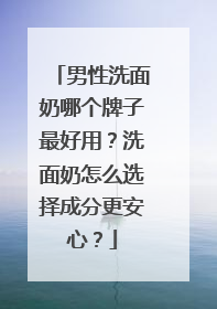 男性洗面奶哪个牌子最好用？洗面奶怎么选择成分更安心？