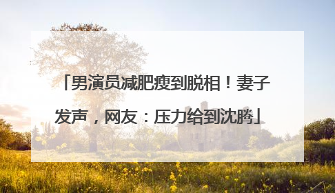 男演员减肥瘦到脱相！妻子发声，网友：压力给到沈腾