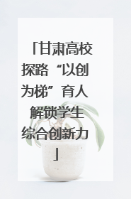 甘肃高校探路“以创为梯”育人 解锁学生综合创新力
