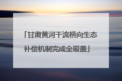甘肃黄河干流横向生态补偿机制完成全覆盖