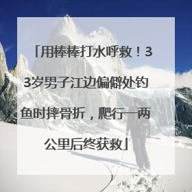 用棒棒打水呼救！33岁男子江边偏僻处钓鱼时摔骨折，爬行一两公里后终获救