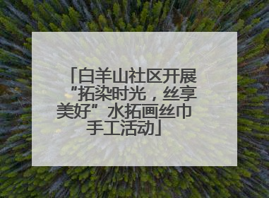 白羊山社区开展“拓染时光，丝享美好”水拓画丝巾手工活动