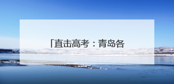 直击高考：青岛各大考点送考氛围拉满 老师家长齐上阵