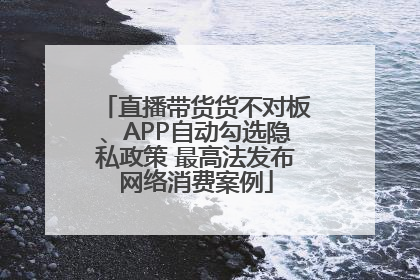 直播带货货不对板、APP自动勾选隐私政策 最高法发布网络消费案例