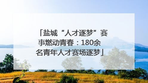 盐城“人才逐梦”赛事燃动青春：180余名青年人才赛场逐梦
