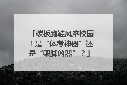碳板跑鞋风靡校园！是“体考神器”还是“毁脚凶器”？