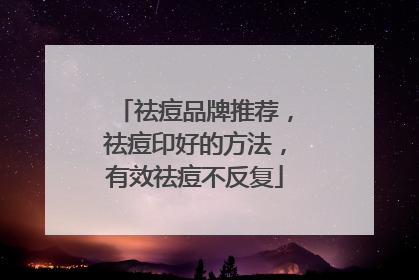 祛痘品牌推荐，祛痘印好的方法，有效祛痘不反复