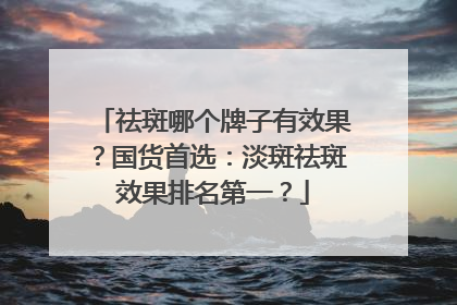 祛斑哪个牌子有效果？国货首选：淡斑祛斑效果排名第一？