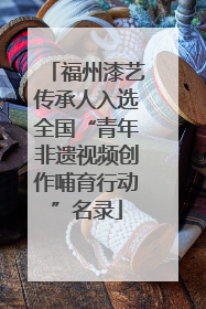福州漆艺传承人入选全国“青年非遗视频创作哺育行动”名录