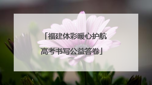 福建体彩暖心护航高考书写公益答卷