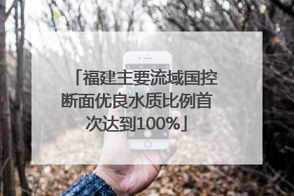 福建主要流域国控断面优良水质比例首次达到100%