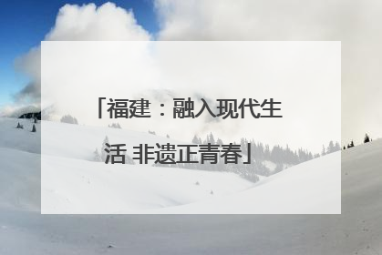 福建：融入现代生活 非遗正青春