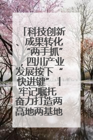 科技创新、成果转化“两手抓”，四川产业发展按下“快进键”丨牢记嘱托 奋力打造两高地两基地一屏障
