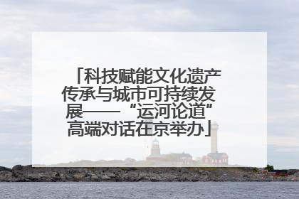 科技赋能文化遗产传承与城市可持续发展——“运河论道”高端对话在京举办