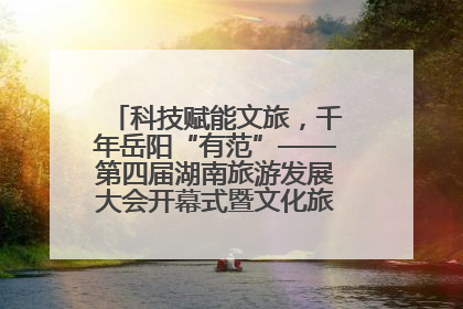 科技赋能文旅，千年岳阳“有范”——第四届湖南旅游发展大会开幕式暨文化旅游推介会侧记