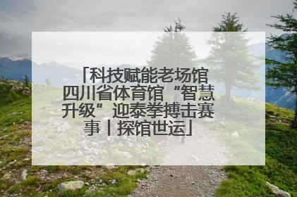 科技赋能老场馆 四川省体育馆“智慧升级”迎泰拳搏击赛事丨探馆世运