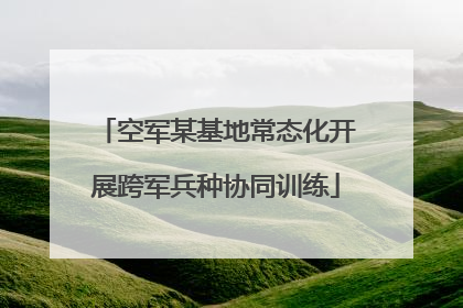 空军某基地常态化开展跨军兵种协同训练