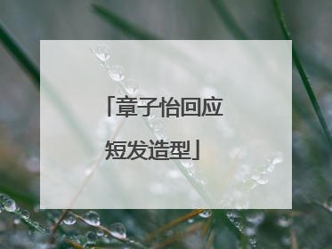 章子怡回应短发造型