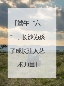 端午“六一”，长沙为孩子成长注入艺术力量