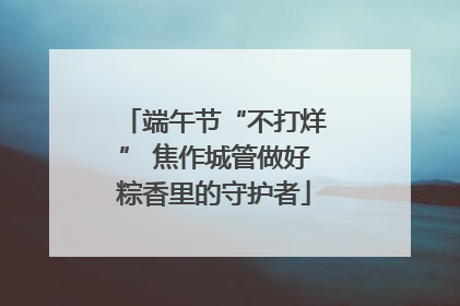 端午节“不打烊” 焦作城管做好粽香里的守护者