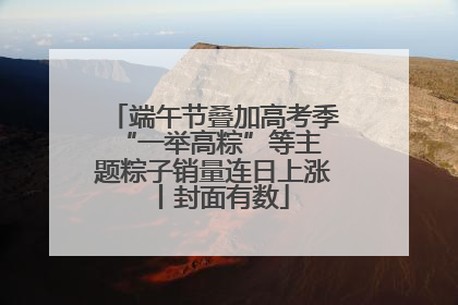 端午节叠加高考季 “一举高粽”等主题粽子销量连日上涨丨封面有数