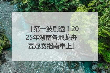 第一波剧透！2025年湖南各地龙舟赛观赛指南奉上