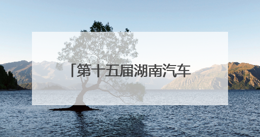 第十五届湖南汽车巡展即将亮相益阳，打造年中购车盛宴
