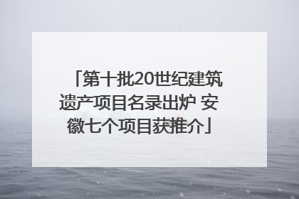 第十批20世纪建筑遗产项目名录出炉 安徽七个项目获推介