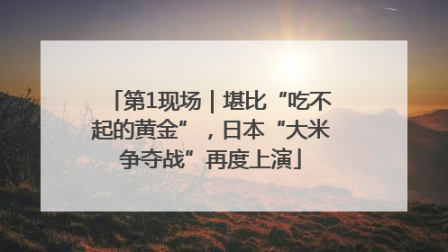第1现场｜堪比“吃不起的黄金”，日本“大米争夺战”再度上演