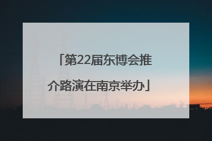 第22届东博会推介路演在南京举办