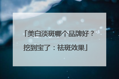 美白淡斑哪个品牌好？挖到宝了：祛斑效果
