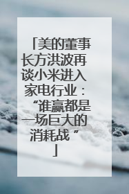 美的董事长方洪波再谈小米进入家电行业：“谁赢都是一场巨大的消耗战 ”