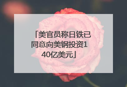 美官员称日铁已同意向美钢投资140亿美元