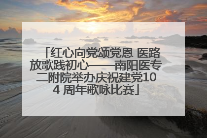 红心向党颂党恩 医路放歌践初心——南阳医专二附院举办庆祝建党104 周年歌咏比赛