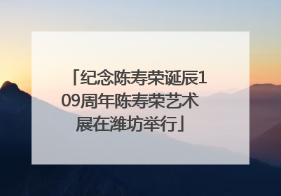 纪念陈寿荣诞辰109周年陈寿荣艺术展在潍坊举行