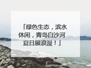 绿色生态，滨水休闲，青岛白沙河夏日展浪漫！