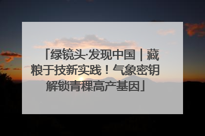 绿镜头·发现中国｜藏粮于技新实践！气象密钥解锁青稞高产基因