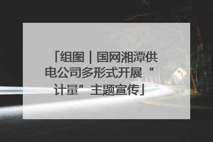 组图｜国网湘潭供电公司多形式开展“计量”主题宣传