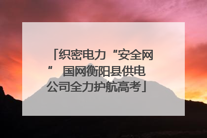 织密电力“安全网” 国网衡阳县供电公司全力护航高考
