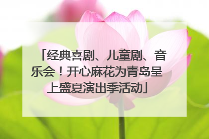 经典喜剧、儿童剧、音乐会！开心麻花为青岛呈上盛夏演出季活动