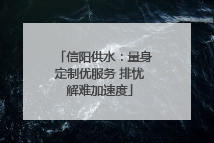 信阳供水：量身定制优服务 排忧解难加速度