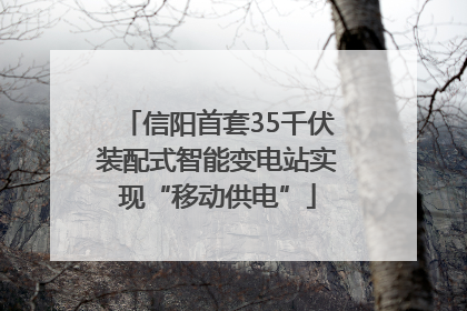 信阳首套35千伏装配式智能变电站实现“移动供电”