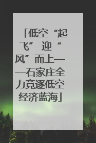 低空“起飞” 迎“风”而上——石家庄全力竞逐低空经济蓝海